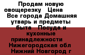 Продам новую овощерезку › Цена ­ 300 - Все города Домашняя утварь и предметы быта » Посуда и кухонные принадлежности   . Нижегородская обл.,Нижний Новгород г.